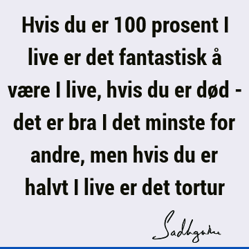 Hvis du er 100 prosent i live er det fantastisk å være i live, hvis du er død - det er bra i det minste for andre, men hvis du er halvt i live er det