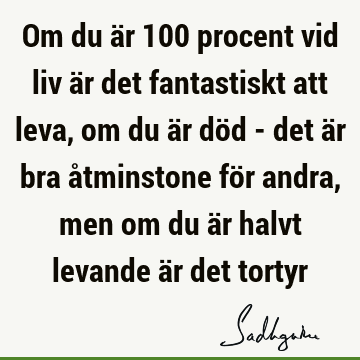 Om du är 100 procent vid liv är det fantastiskt att leva, om du är död - det är bra åtminstone för andra, men om du är halvt levande är det