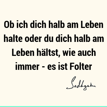 Ob ich dich halb am Leben halte oder du dich halb am Leben hältst, wie auch immer - es ist F