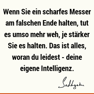 Wenn Sie ein scharfes Messer am falschen Ende halten, tut es umso mehr weh, je stärker Sie es halten. Das ist alles, woran du leidest - deine eigene I