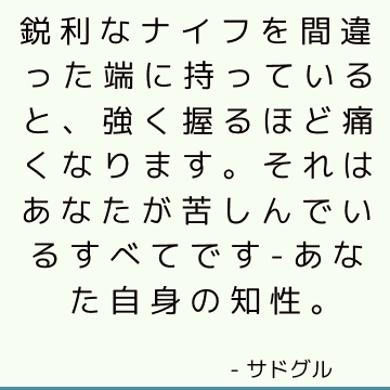 鋭利なナイフを間違った端に持っていると、強く握るほど痛くなります。 それはあなたが苦しんでいるすべてです-あなた自身の知性。