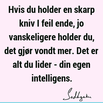 Hvis du holder en skarp kniv i feil ende, jo vanskeligere holder du, det gjør vondt mer. Det er alt du lider - din egen