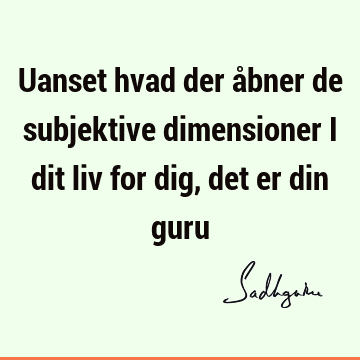 Uanset hvad der åbner de subjektive dimensioner i dit liv for dig, det er din