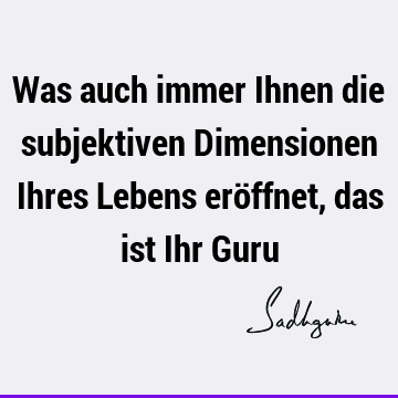 Was auch immer Ihnen die subjektiven Dimensionen Ihres Lebens eröffnet, das ist Ihr G