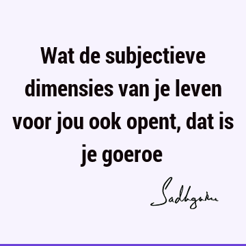 Wat de subjectieve dimensies van je leven voor jou ook opent, dat is je