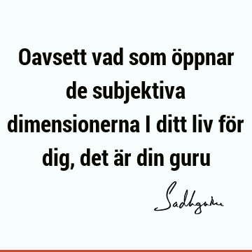 Oavsett vad som öppnar de subjektiva dimensionerna i ditt liv för dig, det är din