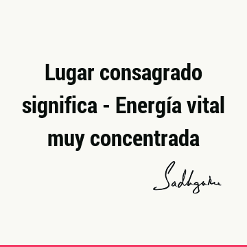 Lugar consagrado significa - Energía vital muy