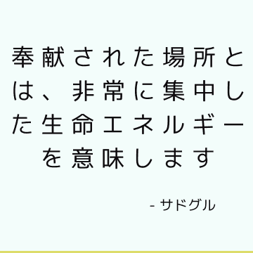 奉献された場所とは、非常に集中した生命エネルギーを意味します