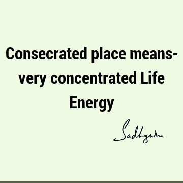 Consecrated place means- very concentrated Life E