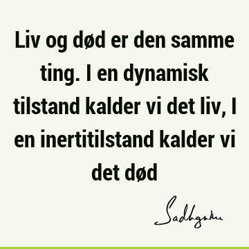 Liv og død er den samme ting. I en dynamisk tilstand kalder vi det liv, i en inertitilstand kalder vi det dø