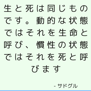 生と死は同じものです。 動的な状態ではそれを生命と呼び、慣性の状態ではそれを死と呼びます