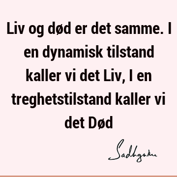 Liv og død er det samme. I en dynamisk tilstand kaller vi det Liv, i en treghetstilstand kaller vi det Dø