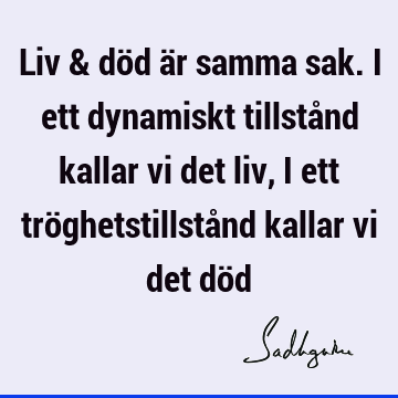 Liv & död är samma sak. I ett dynamiskt tillstånd kallar vi det liv, i ett tröghetstillstånd kallar vi det dö