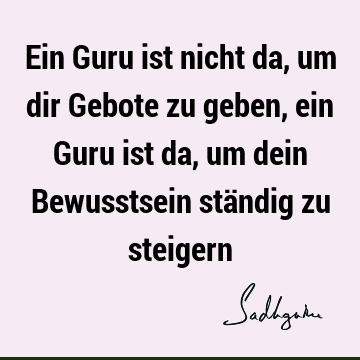 Ein Guru ist nicht da, um dir Gebote zu geben, ein Guru ist da, um dein Bewusstsein ständig zu