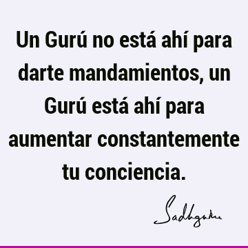 Un Gurú no está ahí para darte mandamientos, un Gurú está ahí para aumentar constantemente tu