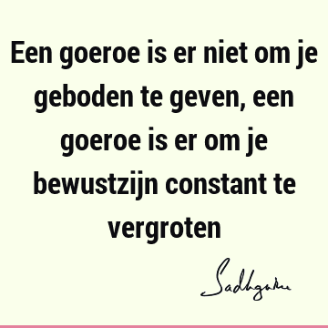 Een goeroe is er niet om je geboden te geven, een goeroe is er om je bewustzijn constant te