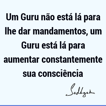 Um Guru não está lá para lhe dar mandamentos, um Guru está lá para aumentar constantemente sua consciê