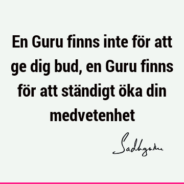 En Guru finns inte för att ge dig bud, en Guru finns för att ständigt öka din