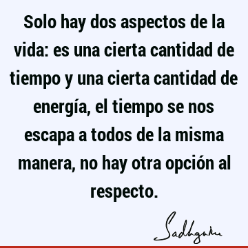 Solo hay dos aspectos de la vida: es una cierta cantidad de tiempo y una cierta cantidad de energía, el tiempo se nos escapa a todos de la misma manera, no hay