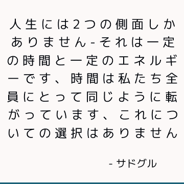 人生には2つの側面しかありません-それは一定の時間と一定のエネルギーです、時間は私たち全員にとって同じように転がっています、これについての選択はありません