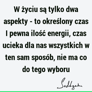 W życiu są tylko dwa aspekty - to określony czas i pewna ilość energii, czas ucieka dla nas wszystkich w ten sam sposób, nie ma co do tego