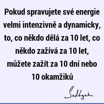 Pokud spravujete své energie velmi intenzivně a dynamicky, to, co někdo dělá za 10 let, co někdo zažívá za 10 let, můžete zažít za 10 dní nebo 10 okamžiků