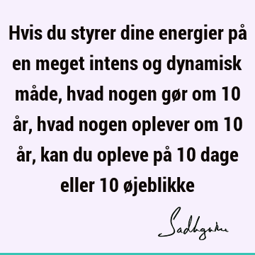 Hvis du styrer dine energier på en meget intens og dynamisk måde, hvad nogen gør om 10 år, hvad nogen oplever om 10 år, kan du opleve på 10 dage eller 10 ø