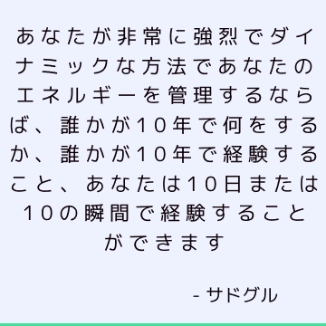 あなたが非常に強烈でダイナミックな方法であなたのエネルギーを管理するならば、誰かが10年で何をするか、誰かが10年で経験すること、あなたは10日または10の瞬間で経験することができます