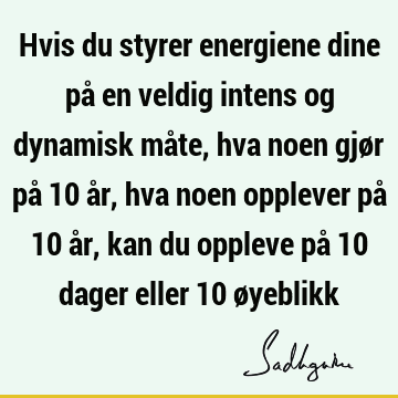 Hvis du styrer energiene dine på en veldig intens og dynamisk måte, hva noen gjør på 10 år, hva noen opplever på 10 år, kan du oppleve på 10 dager eller 10 ø