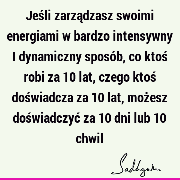 Jeśli zarządzasz swoimi energiami w bardzo intensywny i dynamiczny sposób, co ktoś robi za 10 lat, czego ktoś doświadcza za 10 lat, możesz doświadczyć za 10