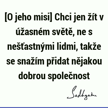 [O jeho misi] Chci jen žít v úžasném světě, ne s nešťastnými lidmi, takže se snažím přidat nějakou dobrou společ