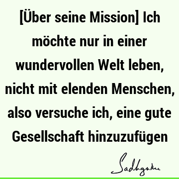 [Über seine Mission] Ich möchte nur in einer wundervollen Welt leben, nicht mit elenden Menschen, also versuche ich, eine gute Gesellschaft hinzuzufü