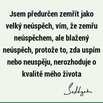 Jsem předurčen zemřít jako velký neúspěch, vím, že zemřu neúspěchem, ale blažený neúspěch, protože to, zda uspím nebo neuspěju, nerozhoduje o kvalitě mého ž