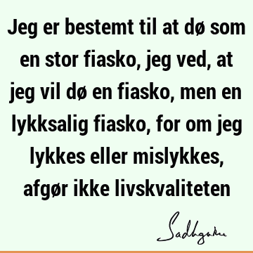 Jeg er bestemt til at dø som en stor fiasko, jeg ved, at jeg vil dø en fiasko, men en lykksalig fiasko, for om jeg lykkes eller mislykkes, afgør ikke