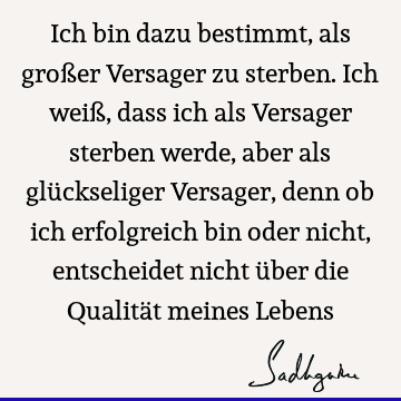 Ich bin dazu bestimmt, als großer Versager zu sterben. Ich weiß, dass ich als Versager sterben werde, aber als glückseliger Versager, denn ob ich erfolgreich