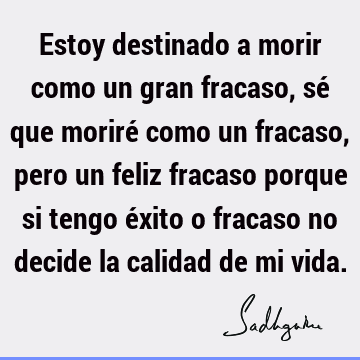 Estoy destinado a morir como un gran fracaso, sé que moriré como un fracaso, pero un feliz fracaso porque si tengo éxito o fracaso no decide la calidad de mi