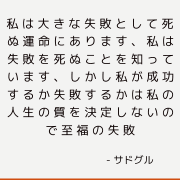 私は大きな失敗として死ぬ運命にあります、私は失敗を死ぬことを知っています、しかし私が成功するか失敗するかは私の人生の質を決定しないので至福の失敗