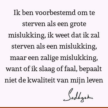 Ik ben voorbestemd om te sterven als een grote mislukking, ik weet dat ik zal sterven als een mislukking, maar een zalige mislukking, want of ik slaag of faal,