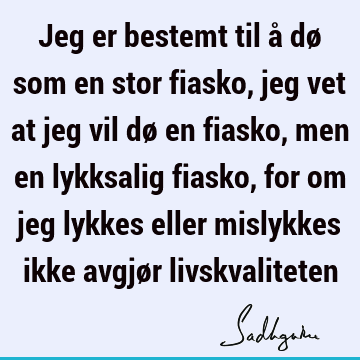 Jeg er bestemt til å dø som en stor fiasko, jeg vet at jeg vil dø en fiasko, men en lykksalig fiasko, for om jeg lykkes eller mislykkes ikke avgjør