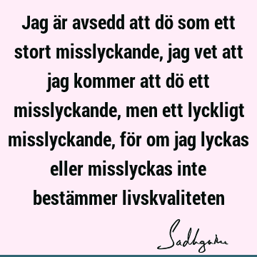 Jag är avsedd att dö som ett stort misslyckande, jag vet att jag kommer att dö ett misslyckande, men ett lyckligt misslyckande, för om jag lyckas eller