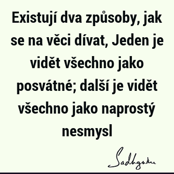 Existují dva způsoby, jak se na věci dívat, Jeden je vidět všechno jako posvátné; další je vidět všechno jako naprostý