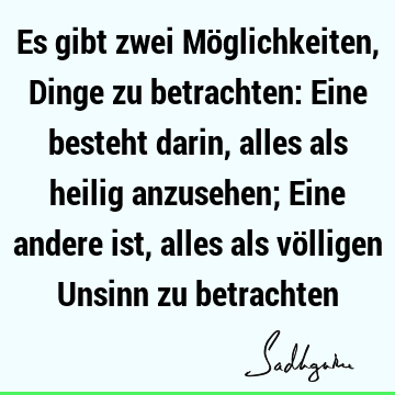 Es gibt zwei Möglichkeiten, Dinge zu betrachten: Eine besteht darin, alles als heilig anzusehen; Eine andere ist, alles als völligen Unsinn zu