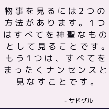 物事を見るには2つの方法があります。1つはすべてを神聖なものとして見ることです。 もう1つは、すべてをまったくナンセンスと見なすことです。