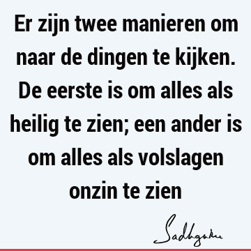 Er zijn twee manieren om naar de dingen te kijken. De eerste is om alles als heilig te zien; een ander is om alles als volslagen onzin te