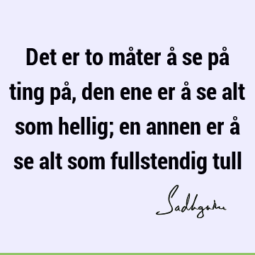 Det er to måter å se på ting på, den ene er å se alt som hellig; en annen er å se alt som fullstendig