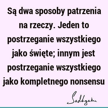 Są dwa sposoby patrzenia na rzeczy. Jeden to postrzeganie wszystkiego jako święte; innym jest postrzeganie wszystkiego jako kompletnego