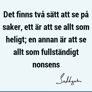 Det finns två sätt att se på saker, ett är att se allt som heligt; en annan är att se allt som fullständigt