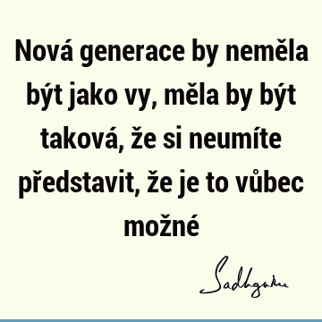 Nová generace by neměla být jako vy, měla by být taková, že si neumíte představit, že je to vůbec možné