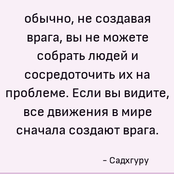 обычно, не создавая врага, вы не можете собрать людей и сосредоточить их на проблеме. Если вы видите, все движения в мире сначала создают врага