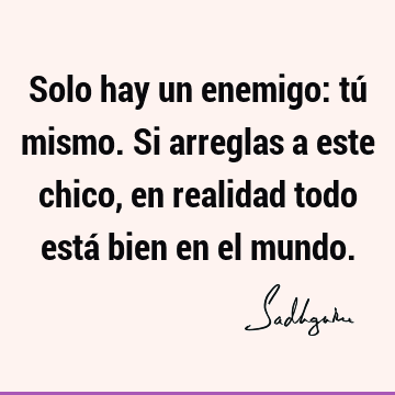 Solo hay un enemigo: tú mismo. Si arreglas a este chico, en realidad todo está bien en el